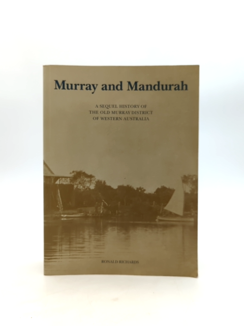 Murray And Mandurah: Sequel History Of The Old Murray District Of Western Austra by Ronald Richards