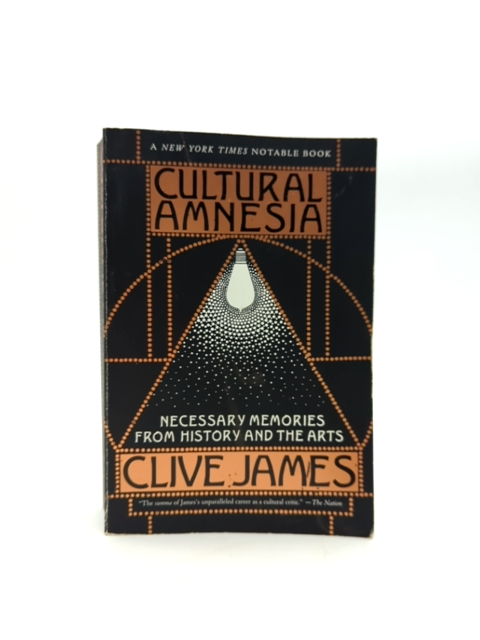 Cultural Amnesia: Necessary Memories From History And The Arts by Clive James by Clive James