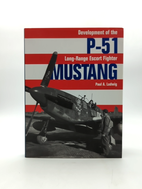 P-51 Mustang: Development Of The Long-range Escort Fighter by Paul A Ludwig by Paul A. Ludwig